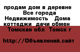 продам дом в деревне - Все города Недвижимость » Дома, коттеджи, дачи обмен   . Томская обл.,Томск г.